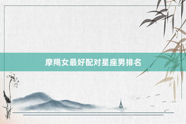 摩羯女最好配对星座男排名