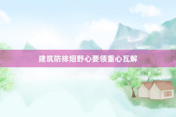 建筑防排烟野心要领重心瓦解