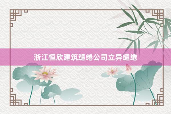 浙江恒欣建筑缱绻公司立异缱绻