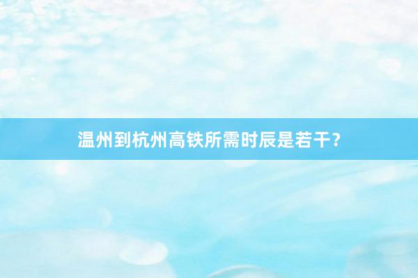 温州到杭州高铁所需时辰是若干？