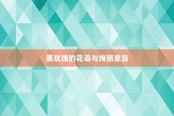 黑玫瑰的花语与绚丽意旨