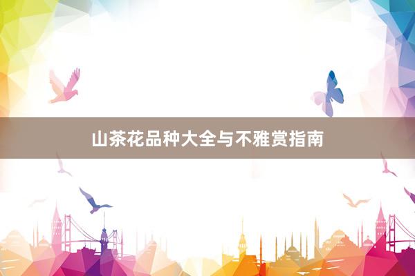 山茶花品种大全与不雅赏指南