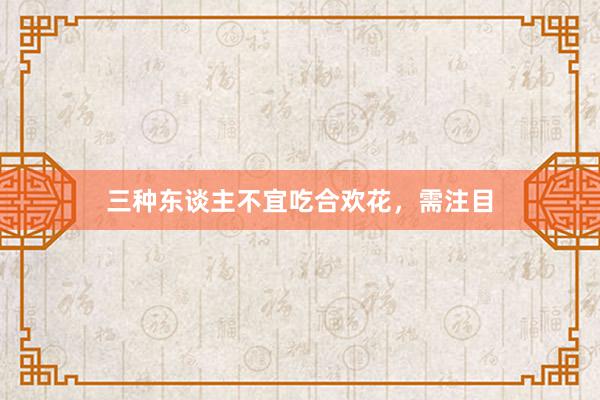三种东谈主不宜吃合欢花，需注目