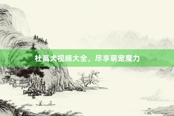 杜高犬视频大全，尽享萌宠魔力