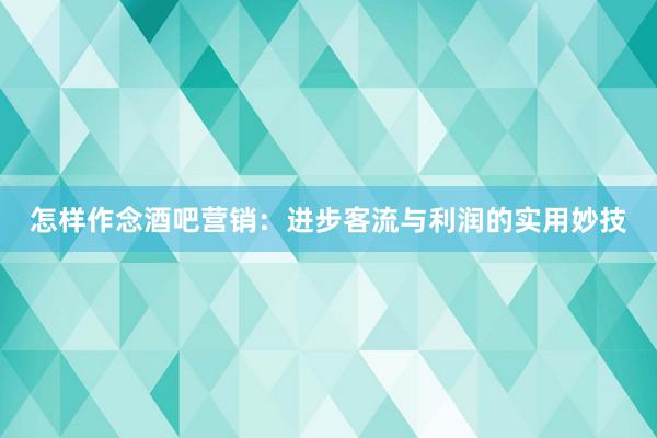 怎样作念酒吧营销：进步客流与利润的实用妙技