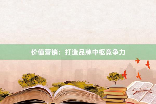 价值营销：打造品牌中枢竞争力