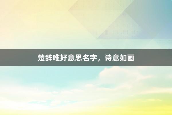 楚辞唯好意思名字，诗意如画